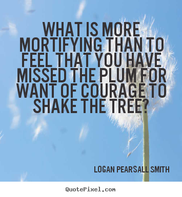 What is more mortifying than to feel that you have.. Logan Pearsall Smith popular success quotes