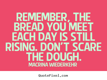 Quotes about success - Remember, the bread you meet each day is still rising. don't..