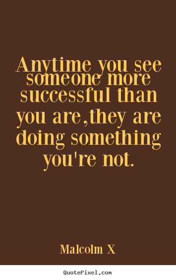 Anytime you see someone more successful than.. Malcolm X  success quote
