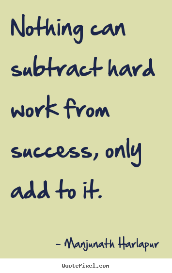 Nothing can subtract hard work from success, only add to it. Manjunath Harlapur  success quote