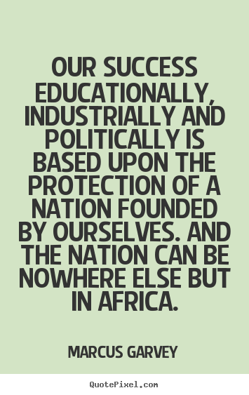 Our success educationally, industrially and.. Marcus Garvey famous success quote