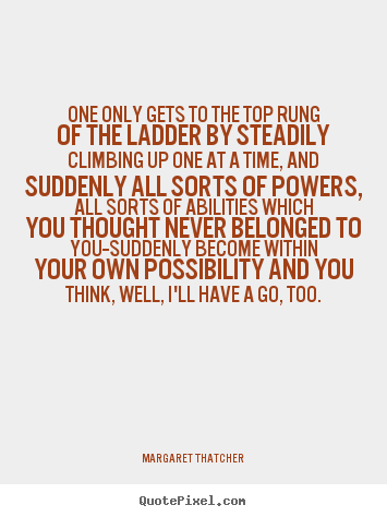 One only gets to the top rung of the ladder by steadily.. Margaret Thatcher good success quote