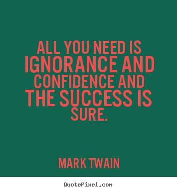All you need is ignorance and confidence and the.. Mark Twain  success quote