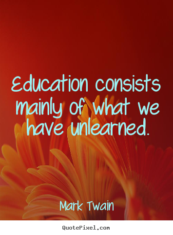 Quotes about success - Education consists mainly of what we have unlearned.