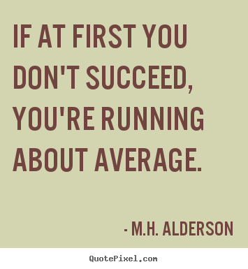 If at first you don't succeed, you're running about.. M.H. Alderson greatest success quotes