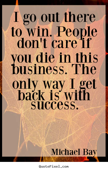 Michael Bay picture sayings - I go out there to win. people don't care if you die in this.. - Success quotes