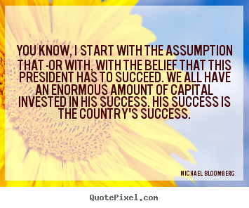 Success quote - You know, i start with the assumption that -or with,..