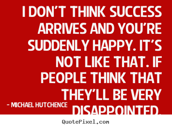 I don't think success arrives and you're suddenly happy... Michael Hutchence popular success quote