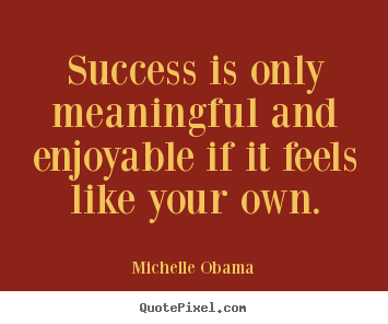 Success is only meaningful and enjoyable if it feels like your own. Michelle Obama good success quotes
