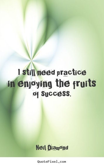 Success quotes - I still need practice in enjoying the fruits..