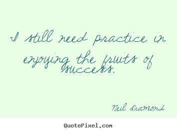 Neil Diamond image quote - I still need practice in enjoying the fruits.. - Success quote