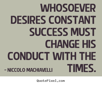 Niccolo Machiavelli picture quotes - Whosoever desires constant success must change his conduct with the times. - Success quotes