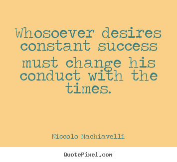 Whosoever desires constant success must change.. Niccolo Machiavelli good success quotes