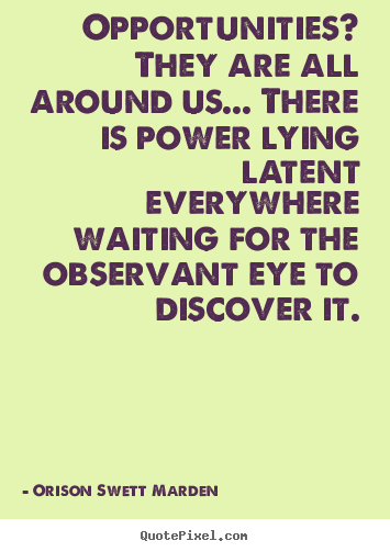 Opportunities? they are all around us... there is power lying latent.. Orison Swett Marden  success quotes