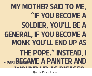 Pablo Picasso picture quotes - My mother said to me, "if you become a soldier,.. - Success quotes