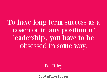 Quote about success - To have long term success as a coach or in any position..