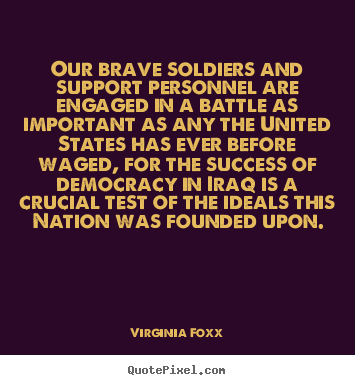 Our brave soldiers and support personnel are engaged in a battle.. Virginia Foxx  success quotes