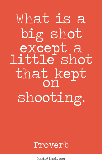 What is a big shot except a little shot that kept.. Proverb good success quotes