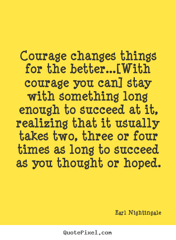 Courage changes things for the better...[with courage.. Earl Nightingale great success quotes