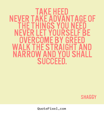 Take heednever take advantage of the things you neednever.. Shaggy  success quote
