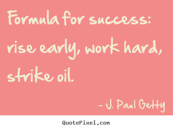 Formula for success: rise early, work hard, strike oil. J. Paul Getty famous success quotes