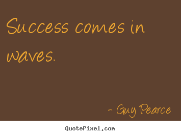 Guy Pearce poster quotes - Success comes in waves. - Success quotes