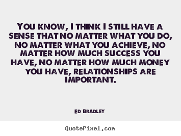 You know, i think i still have a sense that no matter what you.. Ed Bradley  success quotes