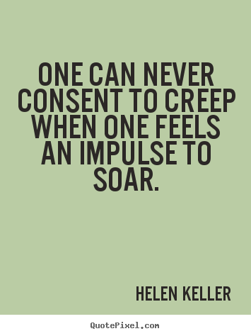 Quotes about success - One can never consent to creep when one feels an impulse to soar.