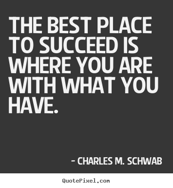The best place to succeed is where you are with.. Charles M. Schwab top success quotes