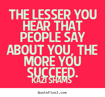 Create custom picture quotes about success - The lesser you hear that people say about you, the more you..