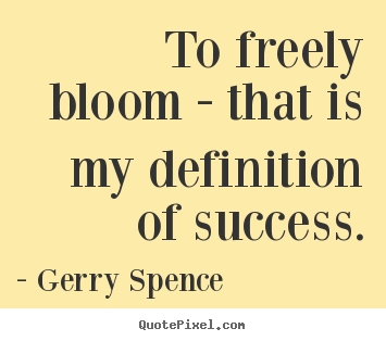 Gerry Spence picture sayings - To freely bloom - that is my definition of success. - Success quotes