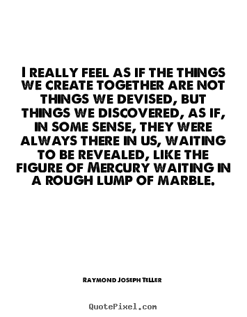 Raymond Joseph Teller picture quotes - I really feel as if the things we create.. - Success quotes