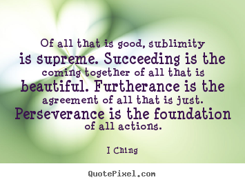 Of all that is good, sublimity is supreme. succeeding is the coming.. I Ching top success quote