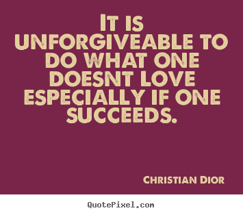 It is unforgiveable to do what one doesnt love especially if one succeeds. Christian Dior greatest success quotes