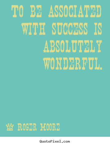 To be associated with success is absolutely.. Roger Moore great success quotes