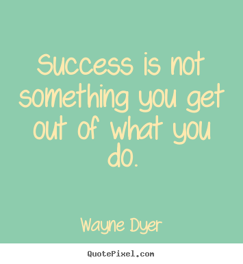 Success sayings - Success is not something you get out of what you do.