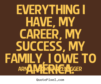 Make picture quotes about success - Everything i have, my career, my success, my family, i owe to america.