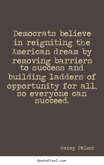 Democrats believe in reigniting the american dream by removing.. Nancy Pelosi greatest success quotes