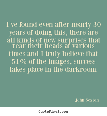 I've found even after nearly 30 years of doing this,.. John Sexton great success quote