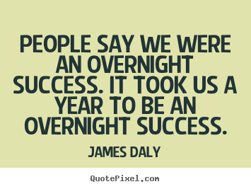 People say we were an overnight success. it took us a year to be an.. James Daly popular success quotes
