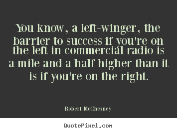 You know, a left-winger, the barrier to success if you're on the.. Robert McChesney great success quotes
