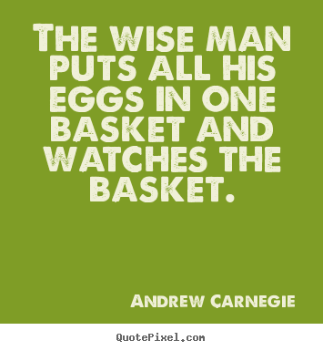 The wise man puts all his eggs in one basket and watches the basket. Andrew Carnegie popular success quote