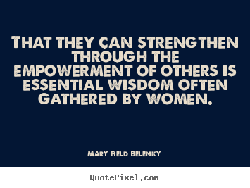 That they can strengthen through the empowerment of others.. Mary Field Belenky famous success quote