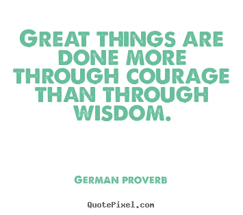 Great things are done more through courage than.. German Proverb  success quotes