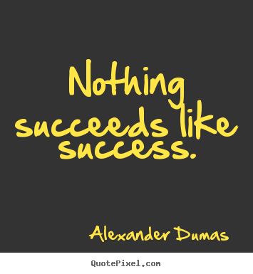 Nothing succeeds like success. Alexander Dumas good success quote