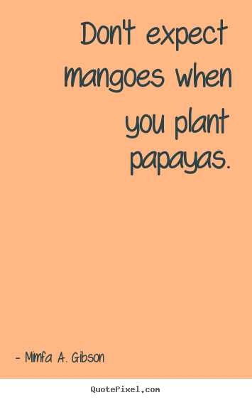 Quote about success - Don't expect mangoes when you plant papayas.