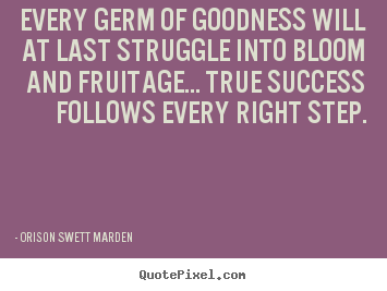Orison Swett Marden photo quote - Every germ of goodness will at last struggle into bloom.. - Success sayings