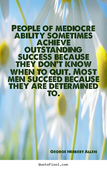 People of mediocre ability sometimes achieve outstanding success.. George Herbert Allen top success quote