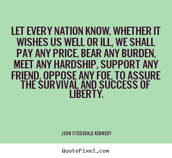 John Fitzgerald Kennedy picture quotes - Let every nation know, whether it wishes us well or ill, we shall.. - Success quote