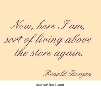 Now, here i am, sort of living above the store again. Ronald Reagan  success quotes